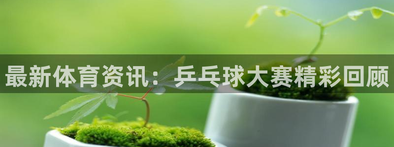 意昂2体育:最新体育资讯:乒乓球大赛精彩回顾